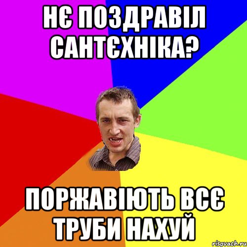 Нє поздравіл сантєхніка? Поржавіють всє труби нахуй, Мем Чоткий паца