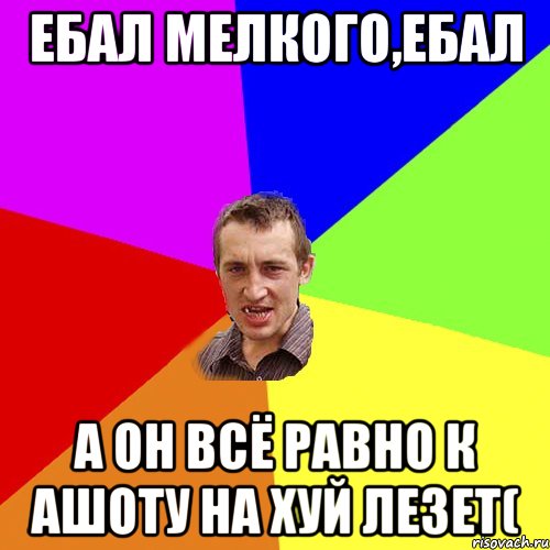 ебал Мелкого,ебал а он всё равно к Ашоту на хуй лезет(, Мем Чоткий паца