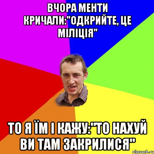 вчора менти кричали:"одкрийте, це міліція" то я їм і кажу:"то нахуй ви там закрилися"