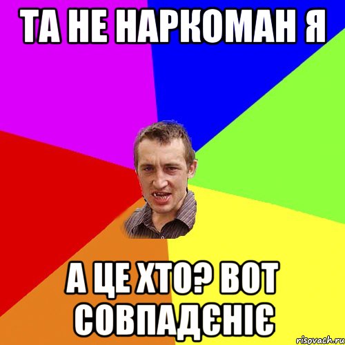 Та не наркоман я А це хто? Вот совпадєніє, Мем Чоткий паца