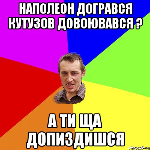 Наполеон догрався Кутузов довоювався ? А ти ща допиздишся, Мем Чоткий паца