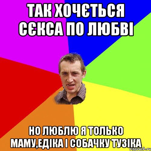 Так хочється сєкса по любві но люблю я только маму,Едіка і собачку Тузіка, Мем Чоткий паца