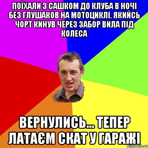 Поїхали з Сашком до клуба в ночі без глушаков на мотоциклі. Якийсь чорт кинув через забор вила під колеса Вернулись... Тепер Латаєм скат у гаражі, Мем Чоткий паца