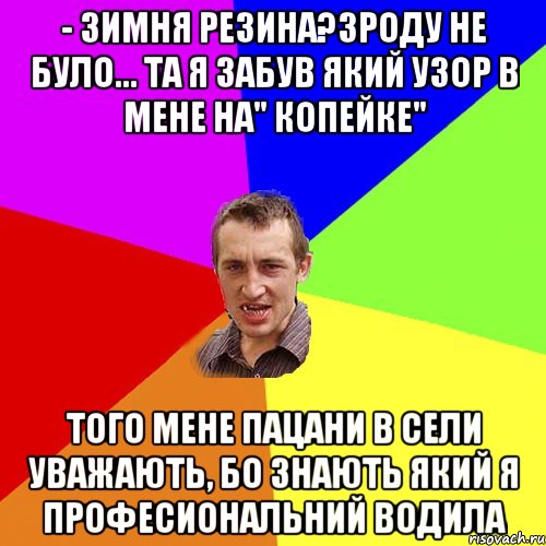 - Зимня резина?Зроду не було... Та я забув який узор в мене на" копейке" Того мене пацани в сели уважають, бо знають який я професиональний водила, Мем Чоткий паца