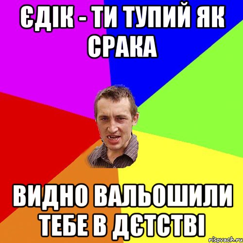 Єдік - ти тупий як срака Видно вальошили тебе в дєтстві, Мем Чоткий паца