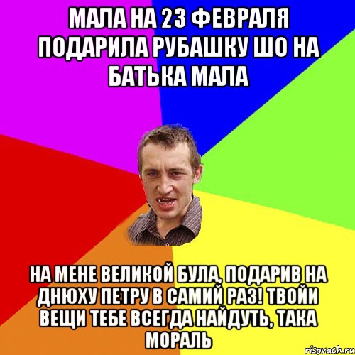 Мала на 23 февраля подарила рубашку шо на батька мала на мене великой була, подарив на днюху петру в самий раз! Твойи вещи тебе всегда найдуть, така мораль, Мем Чоткий паца