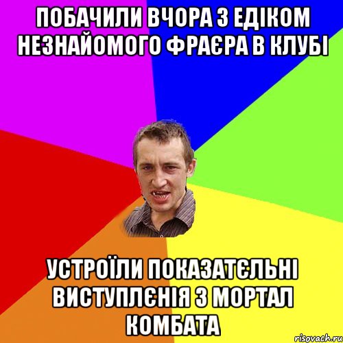 побачили вчора з едіком незнайомого фраєра в клубі устроїли показатєльні виступлєнія з мортал комбата, Мем Чоткий паца