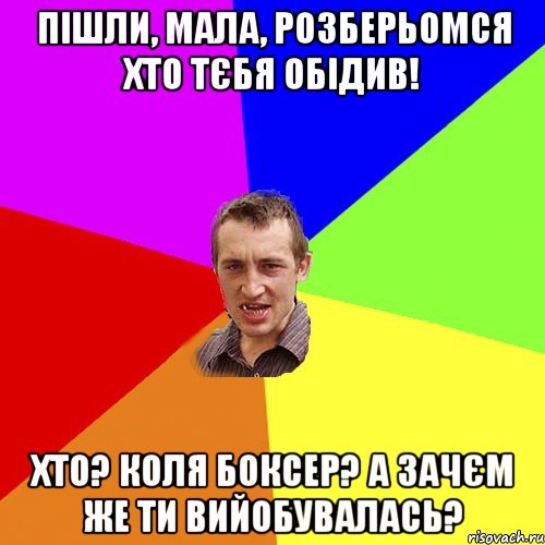 Пішли, Мала, розберьомся хто тєбя обідив! Хто? Коля боксер? А зачєм же ти вийобувалась?, Мем Чоткий паца