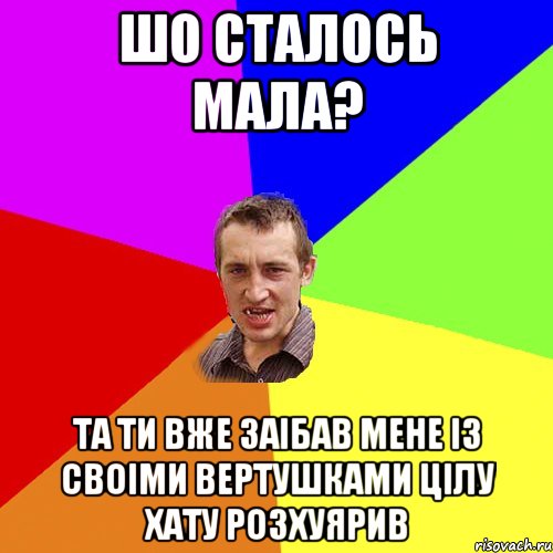 шо сталось мала? та ти вже заiбав мене iз своiми вертушками цiлу хату розхуярив, Мем Чоткий паца