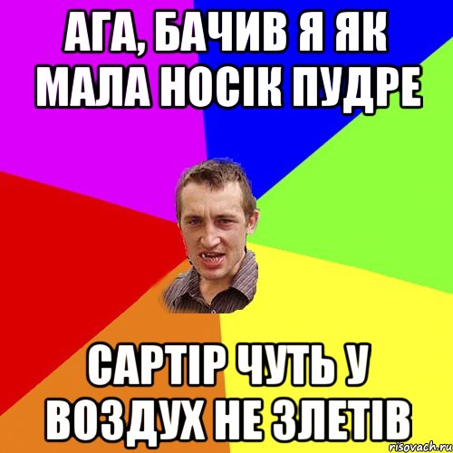 ага, бачив я як мала носiк пудре сартiр чуть у воздух не злетiв, Мем Чоткий паца