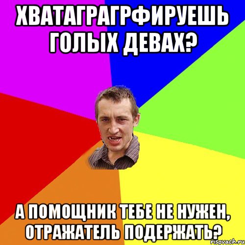 Хватаграгрфируешь голых девах? А помощник тебе не нужен, отражатель подержать?, Мем Чоткий паца