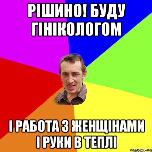 рiшино! буду гiнiкологом i работа з женщiнами i руки в теплi, Мем Чоткий паца