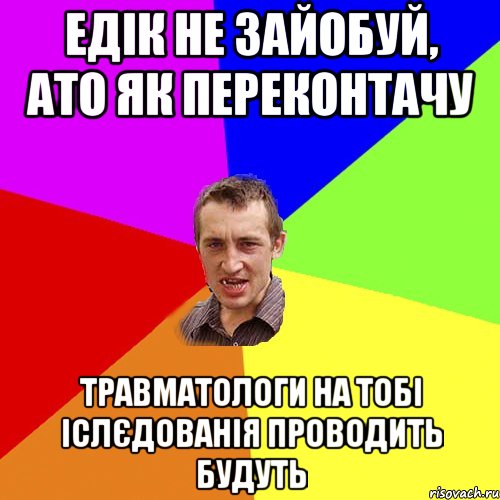 Едік не зайобуй, ато як переконтачу Травматологи на тобі іслєдованія проводить будуть, Мем Чоткий паца