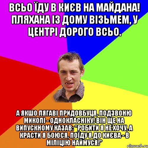 Всьо їду в Києв на майдана! пляхана із дому візьмем, у центрі дорого всьо. а якшо лягаві придовбуця, подзвоню миколі - однокласніку! він ще на випускному казав: "робити я не хочу, а красти я боюся, поїду я до Києва - в міліцію наймуся!", Мем Чоткий паца