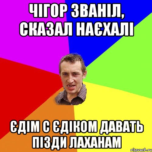 Чігор званіл, сказал наєхалі Єдім с Єдіком давать пізди лаханам, Мем Чоткий паца