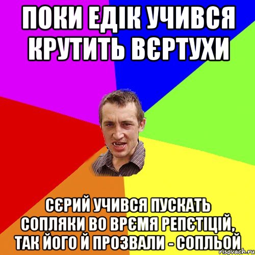 поки едік учився крутить вєртухи сєрий учився пускать сопляки во врємя репєтіцій, так його й прозвали - сопльой, Мем Чоткий паца