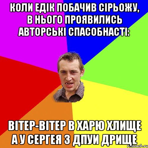 коли едік побачив сірьожу, в нього проявились авторські спасобнасті: вітер-вітер в харю хлище а у серГЕЯ з дпуи дрище, Мем Чоткий паца