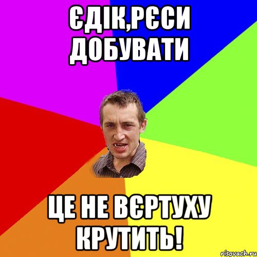 Єдік,Рєси добувати це не вєртуху крутить!, Мем Чоткий паца