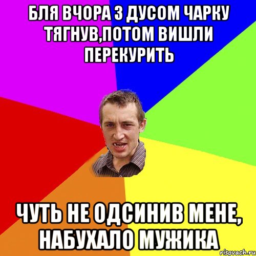 бля вчора з дусом чарку тягнув,потом вишли перекурить чуть не одсинив мене, набухало мужика, Мем Чоткий паца