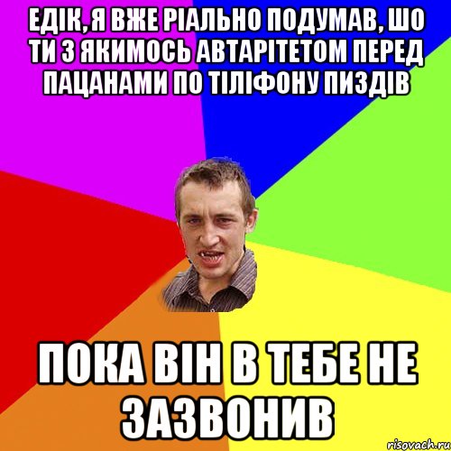 Едік, я вже ріально подумав, шо ти з якимось автарітетом перед пацанами по тіліфону пиздів Пока він в тебе не зазвонив, Мем Чоткий паца