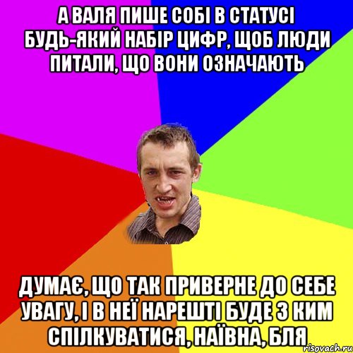 А ВАЛЯ ПИШЕ СОБІ В СТАТУСІ БУДЬ-ЯКИЙ НАБІР ЦИФР, ЩОБ ЛЮДИ ПИТАЛИ, ЩО ВОНИ ОЗНАЧАЮТЬ ДУМАЄ, ЩО ТАК ПРИВЕРНЕ ДО СЕБЕ УВАГУ, І В НЕЇ НАРЕШТІ БУДЕ З КИМ СПІЛКУВАТИСЯ, НАЇВНА, БЛЯ, Мем Чоткий паца