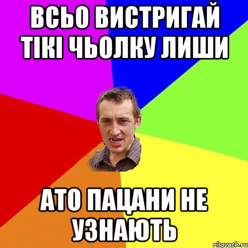 всьо вистригай тікі чьолку лиши ато пацани не узнають, Мем Чоткий паца