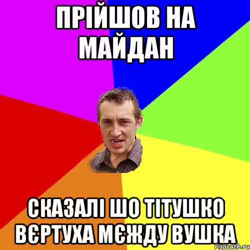 ПРІЙШОВ НА МАЙДАН СКАЗАЛІ ШО ТІТУШКО ВЄРТУХА МЄЖДУ ВУШКА, Мем Чоткий паца