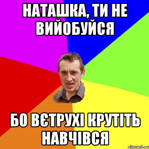 НАТАШКА, ТИ НЕ ВИЙОБУЙСЯ БО ВЄТРУХІ КРУТІТЬ НАВЧІВСЯ, Мем Чоткий паца