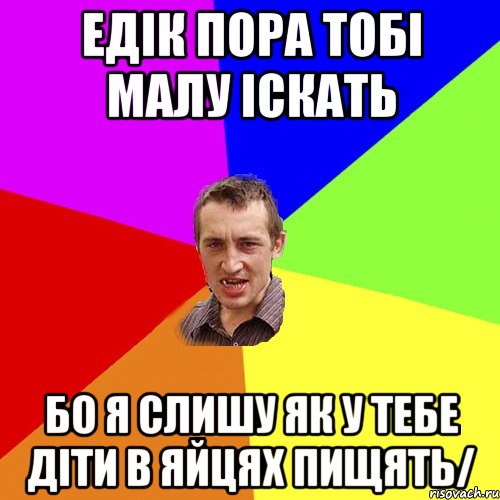 едiк пора тобi малу iскать бо я слишу як у тебе дiти в яйцях пищять/, Мем Чоткий паца