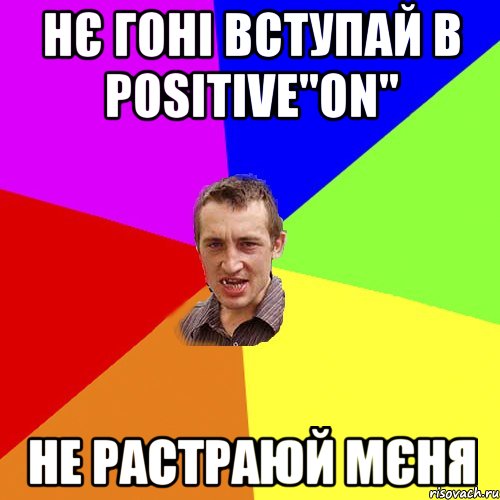 Нє гоні вступай в POSITIVE"ON" не растраюй мєня, Мем Чоткий паца