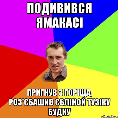 ПОДИВИВСЯ ЯМАКАСІ ПРИГНУВ З ГОРІЩА, РОЗ'ЄБАШИВ ЄБЛІНОЙ ТУЗІКУ БУДКУ, Мем Чоткий паца