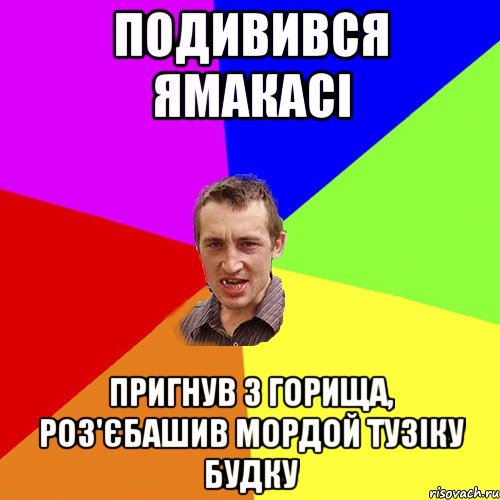 ПОДИВИВСЯ ЯМАКАСІ ПРИГНУВ З ГОРИЩА, РОЗ'ЄБАШИВ Мордой ТУЗІКУ БУДКУ, Мем Чоткий паца