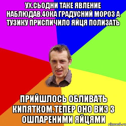 ух.сьодни таке явление наблюдав.40ка градусний мороз а тузику приспичило яйця полизать прийшлось обливать кипятком.тепер оно виэ з ошпареними яйцями, Мем Чоткий паца