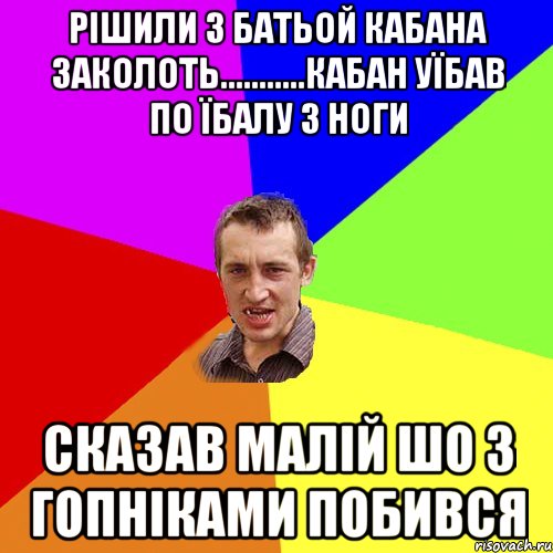 рішили з батьой кабана заколоть...........кабан уїбав по їбалу з ноги Сказав малій шо з гопніками побився, Мем Чоткий паца