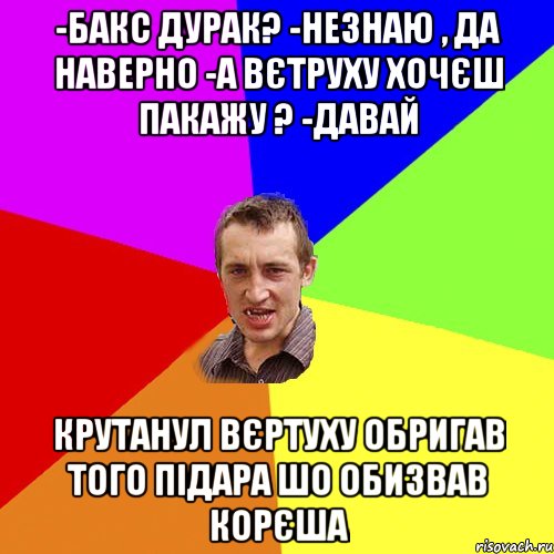 -Бакс дурак? -незнаю , да наверно -А вєтруху хочєш пакажу ? -давай Крутанул вєртуху Обригав того підара шо обизвав корєша, Мем Чоткий паца