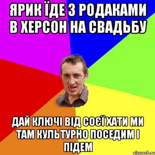 Ярик їде з родаками в Херсон на свадьбу дай ключі від соєї хати ми там культурно поседим і підем, Мем Чоткий паца