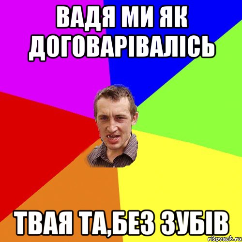 Вадя ми як договарівалісь твая та,без зубів, Мем Чоткий паца