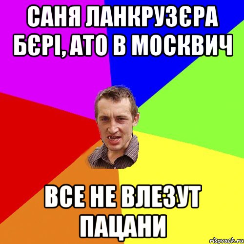 Саня ланкрузєра бєрі, ато в москвич все не влезут пацани, Мем Чоткий паца