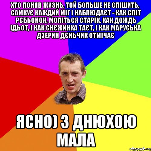 хто поняв жизнь, той больше не спішить, самкує каждий міг і наблюдаєт - как спіт рєбьонок, моліться старік, как дождь ідьот, і как снєжинка таєт, і как Маруська Дзерин дєньчик отмічає Ясно) З днюхою мала, Мем Чоткий паца