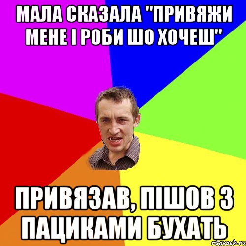 Мала сказала "привяжи мене і роби шо хочеш" Привязав, пішов з пациками бухать