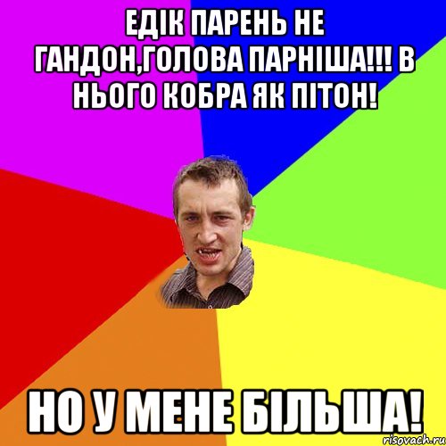 Едік парень не гандон,Голова парніша!!! В нього кобра як пітон! Но у мене більша!, Мем Чоткий паца