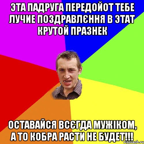 Эта падруга передойот тебе лучие поздравлєння в этат крутой празнек оставайся всєгда мужіком, а то кобра расти не будет!!!, Мем Чоткий паца