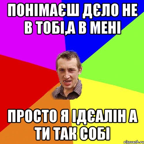 Понімаєш дєло не в тобі,а в мені Просто я ідєалін а ти так собі, Мем Чоткий паца