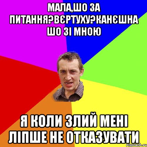 мала,шо за питання?вєртуху?канєшна шо зі мною я коли злий мені ліпше не отказувати, Мем Чоткий паца