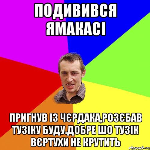 подивився ямакасі пригнув із чєрдака,розєбав тузіку буду.добре шо тузік вєртухи не крутить, Мем Чоткий паца