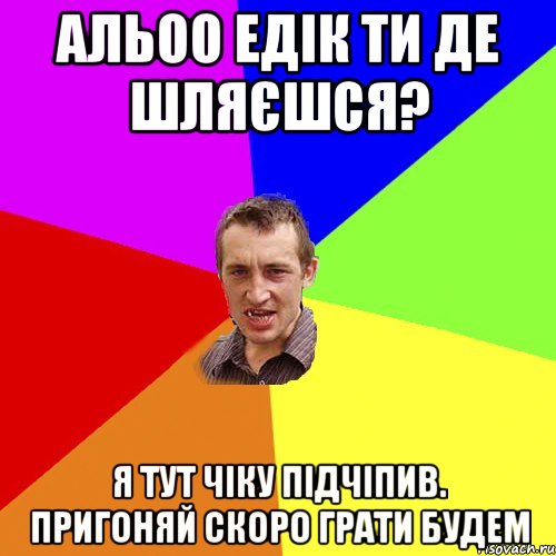 АЛЬОО Едік ти де шляєшся? я тут чіку підчіпив. пригоняй скоро грати будем, Мем Чоткий паца