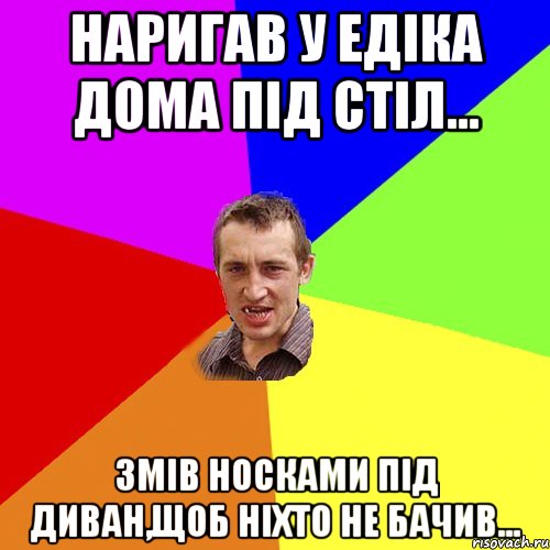 Наригав у Едіка дома під стіл... Змів носками під диван,щоб ніхто не бачив..., Мем Чоткий паца