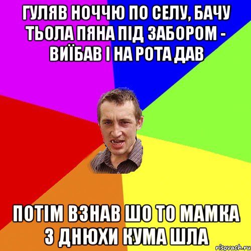 гуляв ноччю по селу, бачу тьола пяна під забором - виїбав і на рота дав потім взнав шо то мамка з днюхи кума шла, Мем Чоткий паца