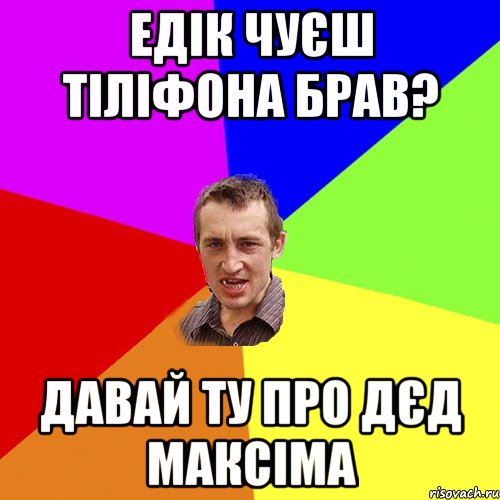 едік чуєш тіліфона брав? давай ту про дєд максіма, Мем Чоткий паца