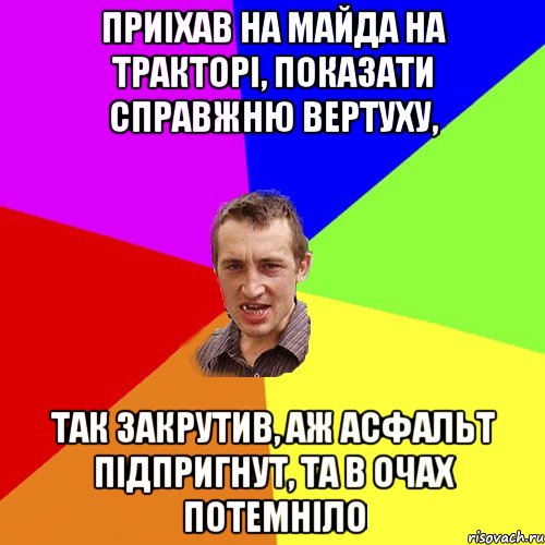 приiхав на майда на тракторi, показати справжню вертуху, так закрутив, аж асфальт пiдпригнут, та в очах потемнiло, Мем Чоткий паца